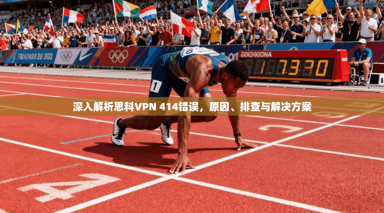 深入解析思科VPN 414错误,原因、排查与解决方案 深入解析思科VPN 414错误,原因、排查与解决方案