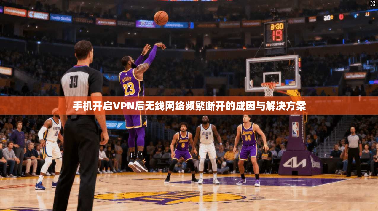 手机开启VPN后无线网络频繁断开的成因与解决方案