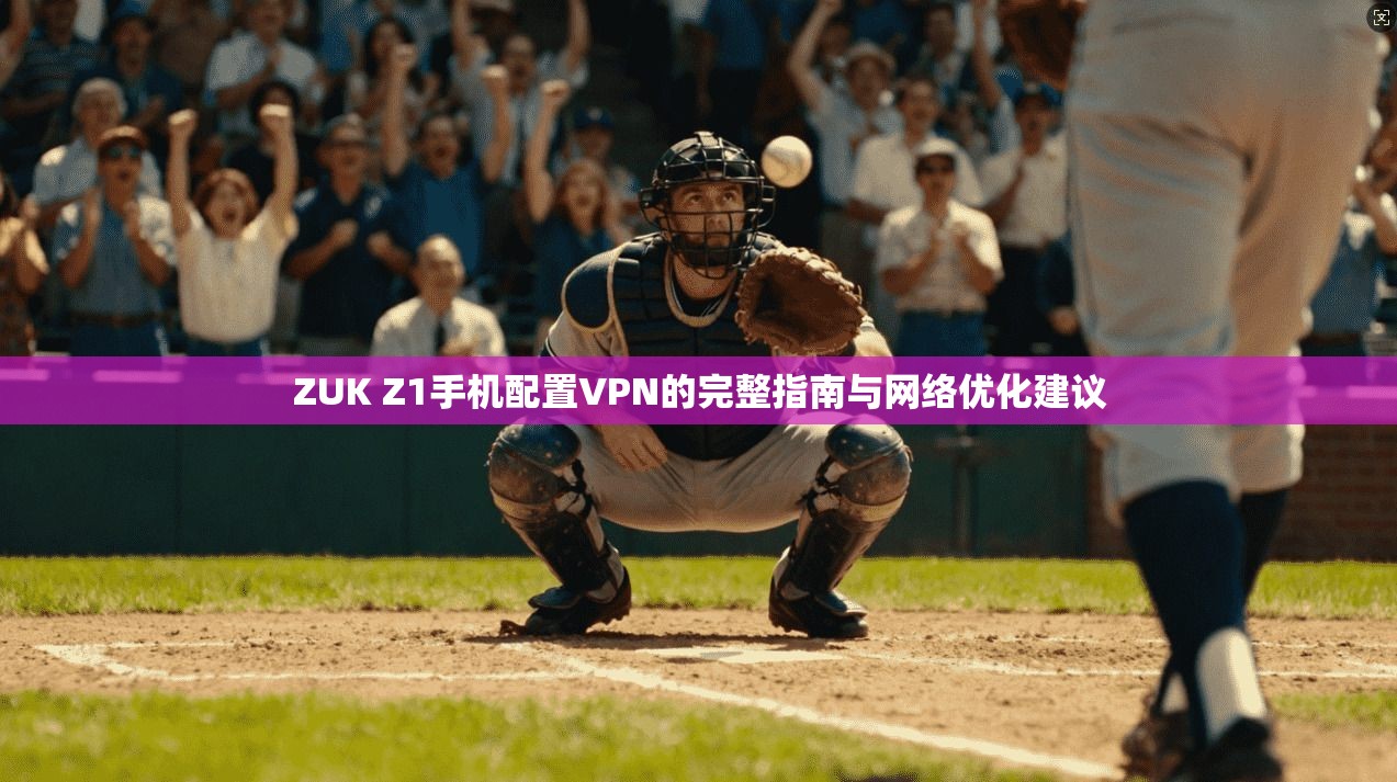 ZUK Z1手机配置VPN的完整指南与网络优化建议 ZUK Z1手机配置VPN的完整指南与网络优化建议