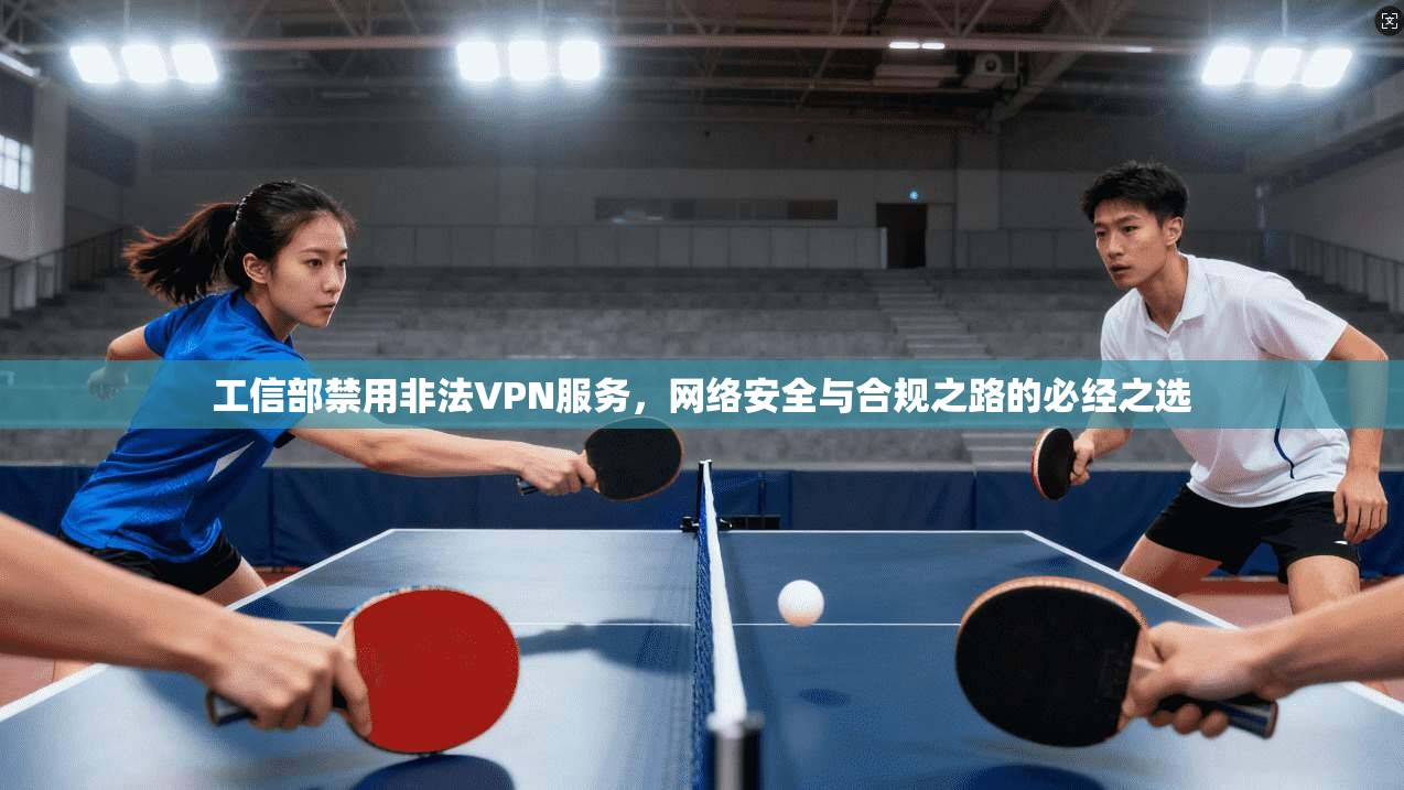 工信部禁用非法VPN服务，网络安全与合规之路的必经之选