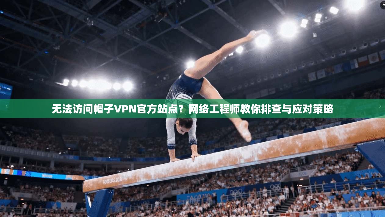 无法访问帽子VPN官方站点？网络工程师教你排查与应对策略
