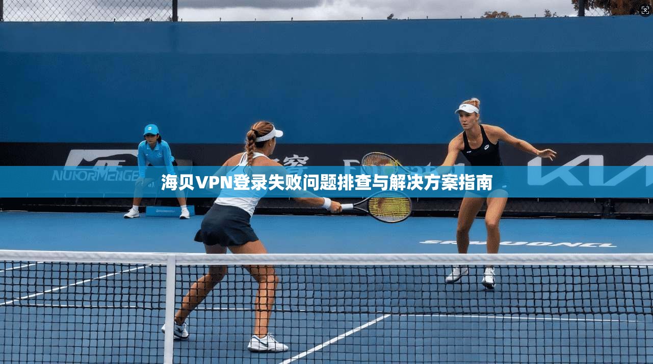 海贝VPN登录失败问题排查与解决方案指南