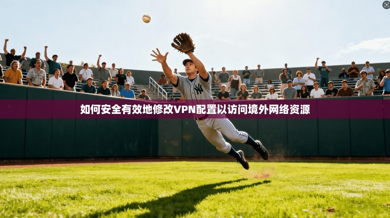 如何安全有效地修改VPN配置以访问境外网络资源 如何安全有效地修改VPN配置以访问境外网络资源