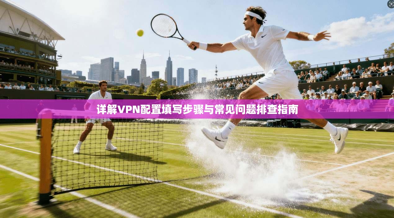 详解VPN配置填写步骤与常见问题排查指南