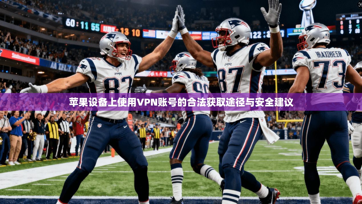 苹果设备上使用VPN账号的合法获取途径与安全建议