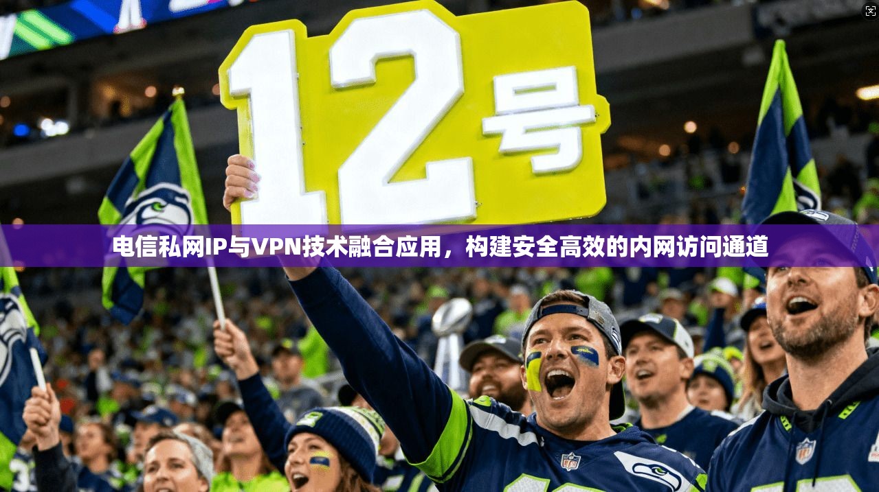 电信私网IP与VPN技术融合应用，构建安全高效的内网访问通道