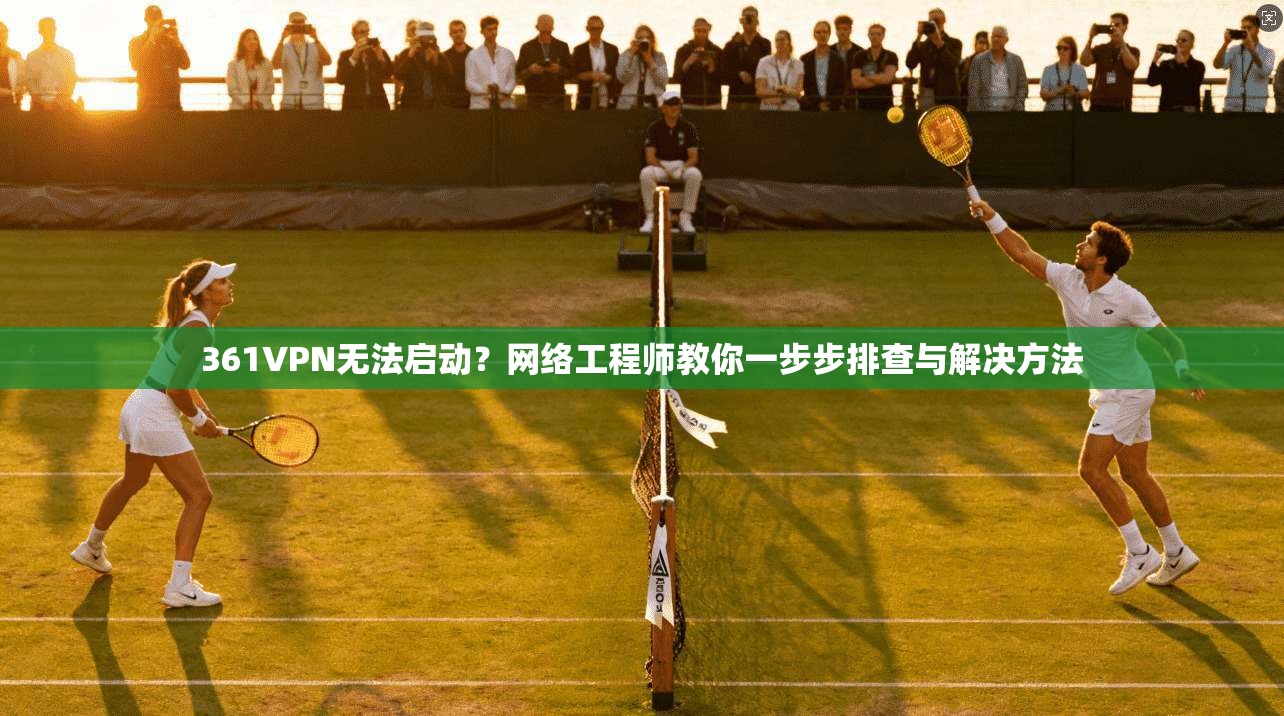 361VPN无法启动？网络工程师教你一步步排查与解决方法