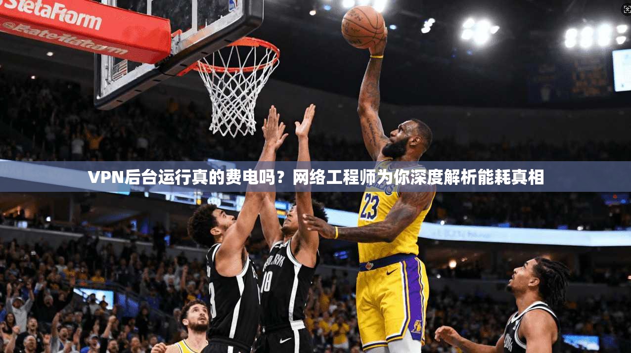 VPN后台运行真的费电吗？网络工程师为你深度解析能耗真相