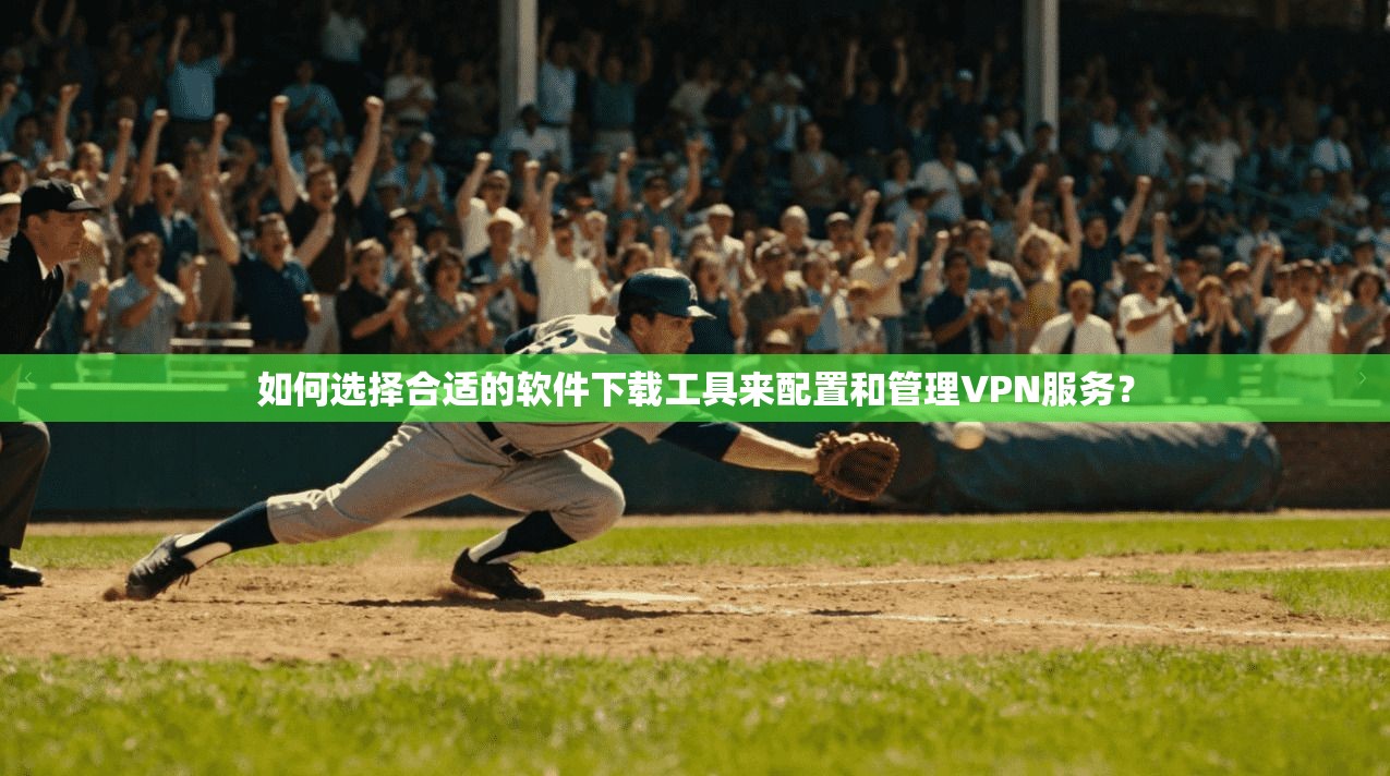 如何选择合适的软件下载工具来配置和管理VPN服务？