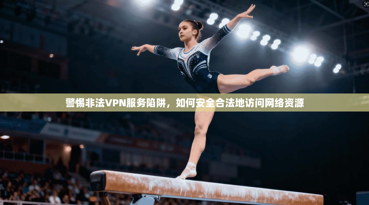 警惕非法VPN服务陷阱,如何安全合法地访问网络资源 警惕非法VPN服务陷阱,如何安全合法地访问网络资源
