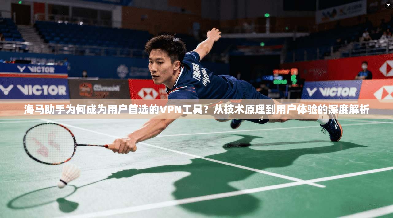 海马助手为何成为用户首选的VPN工具？从技术原理到用户体验的深度解析