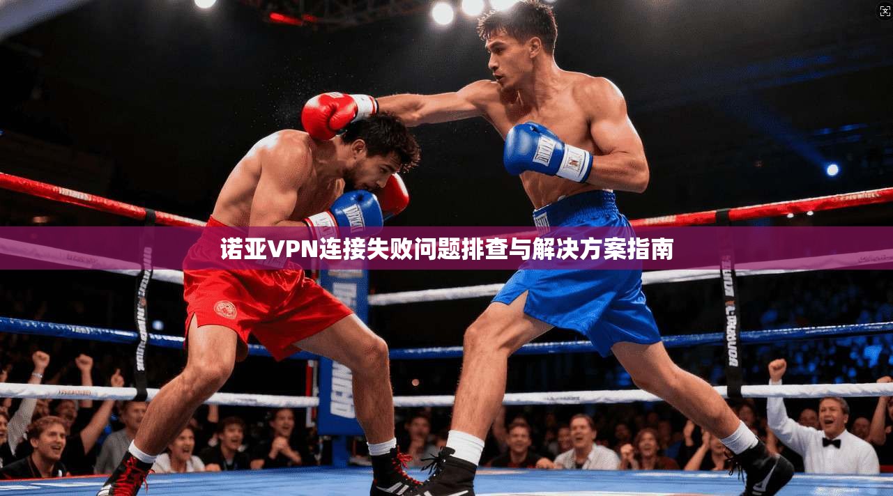 诺亚VPN连接失败问题排查与解决方案指南