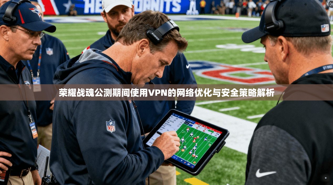 荣耀战魂公测期间使用VPN的网络优化与安全策略解析