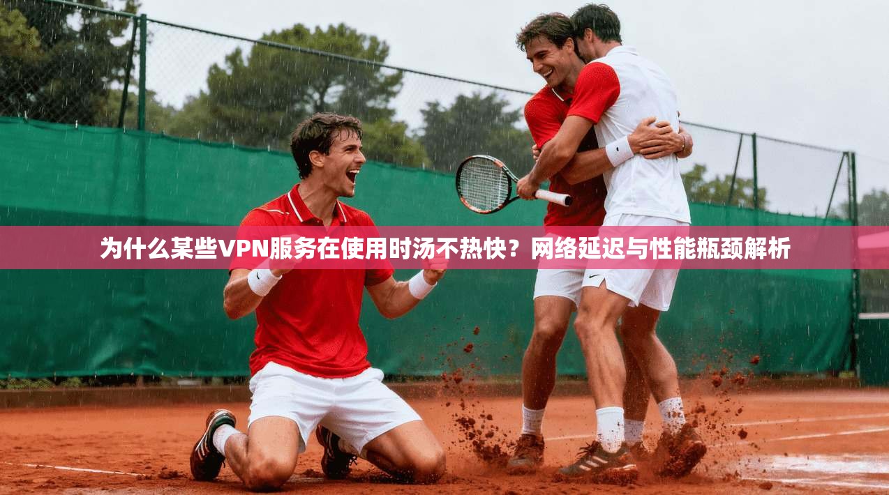 为什么某些VPN服务在使用时汤不热快？网络延迟与性能瓶颈解析