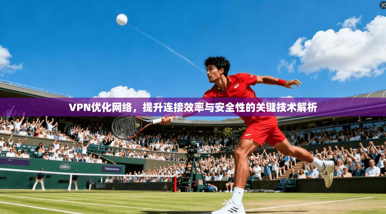 VPN优化网络，提升连接效率与安全性的关键技术解析