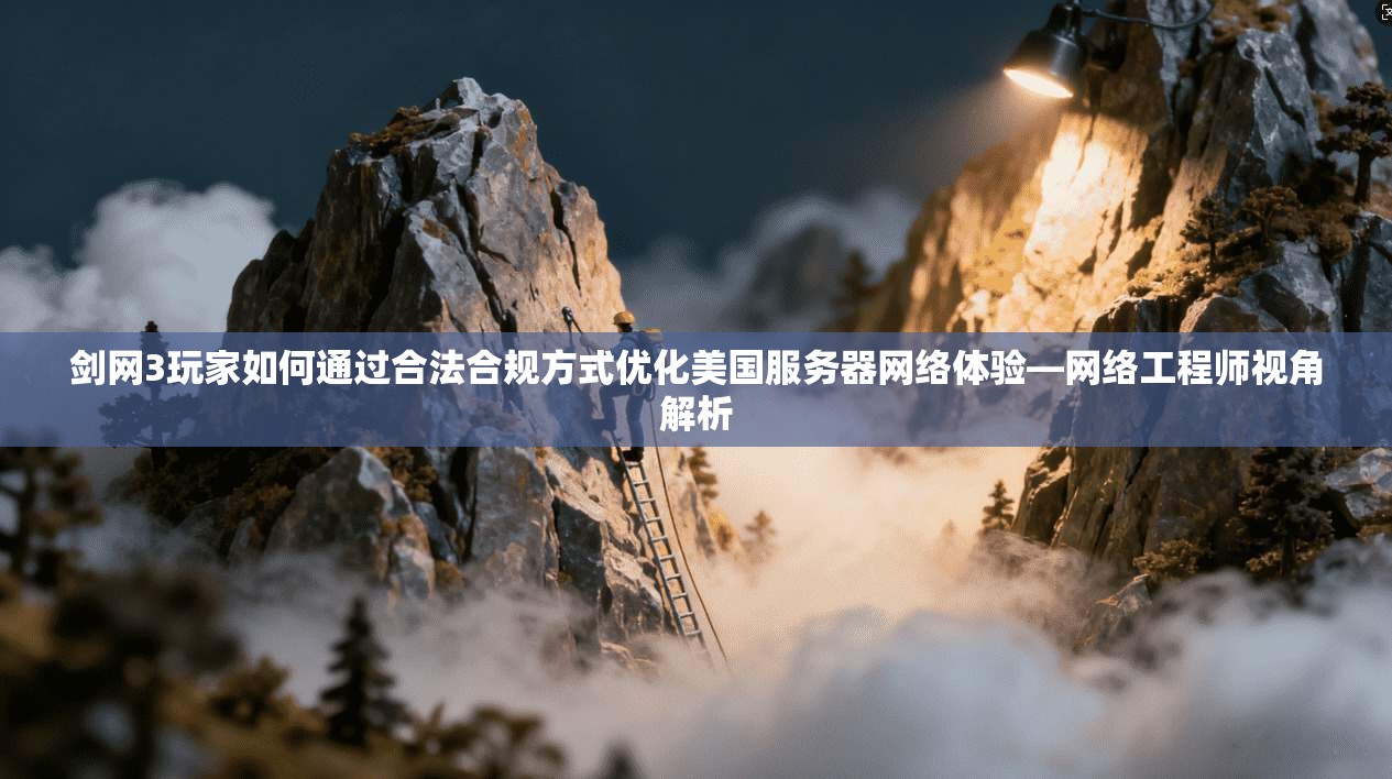 剑网3玩家如何通过合法合规方式优化美国服务器网络体验—网络工程师视角解析