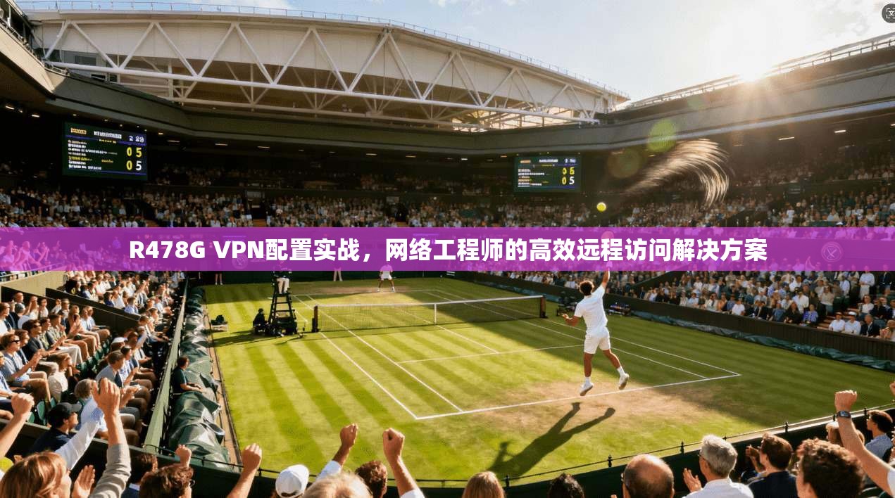 R478G VPN配置实战，网络工程师的高效远程访问解决方案