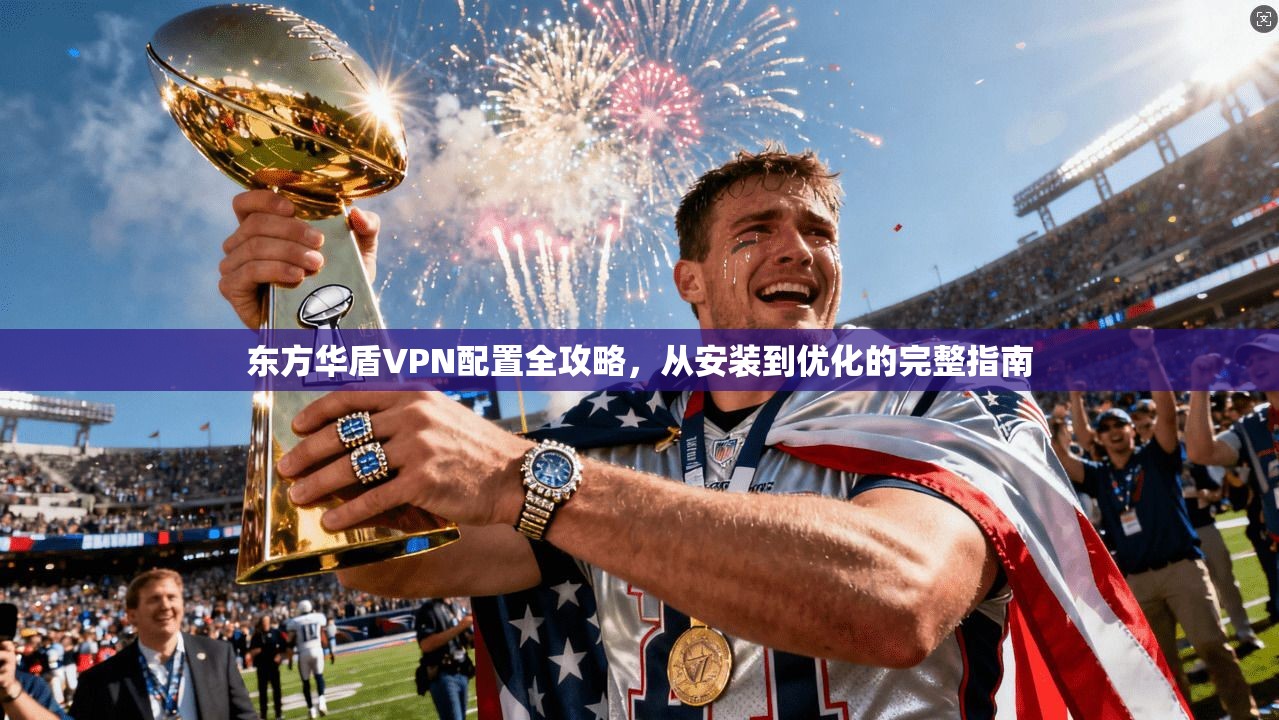 东方华盾VPN配置全攻略，从安装到优化的完整指南