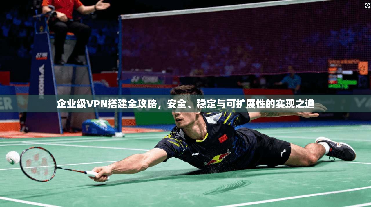 企业级VPN搭建全攻略,安全、稳定与可扩展性的实现之道 企业级VPN搭建全攻略,安全、稳定与可扩展性的实现之道