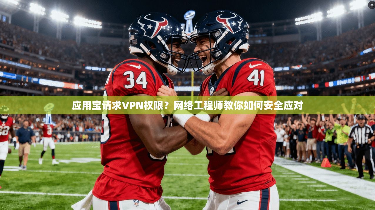 应用宝请求VPN权限?网络工程师教你如何安全应对 应用宝请求VPN权限?网络工程师教你如何安全应对