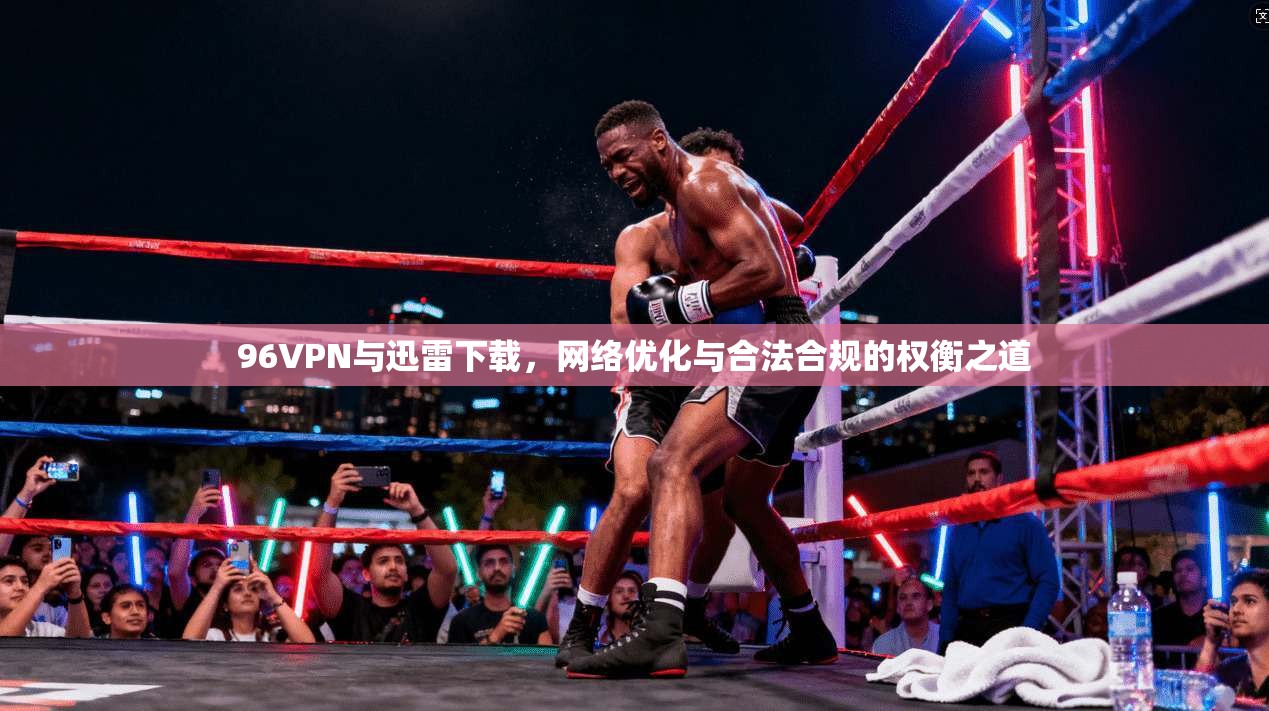 96VPN与迅雷下载，网络优化与合法合规的权衡之道