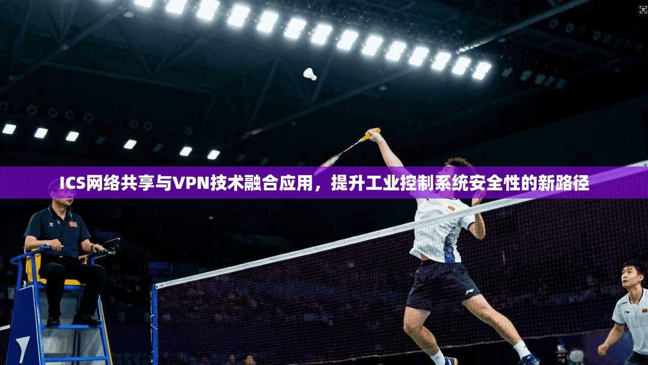 ICS网络共享与VPN技术融合应用,提升工业控制系统安全性的新路径 ICS网络共享与VPN技术融合应用,提升工业控制系统安全性的新路径