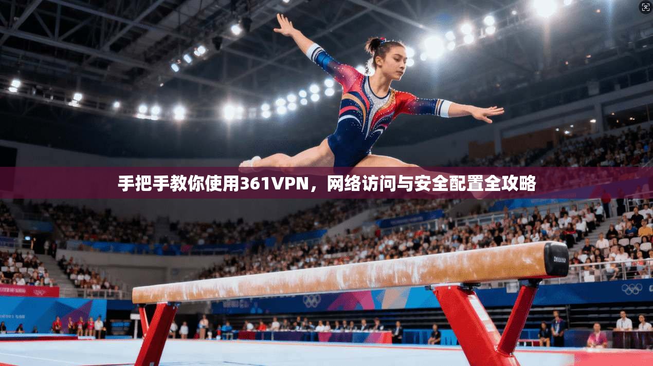 手把手教你使用361VPN,网络访问与安全配置全攻略