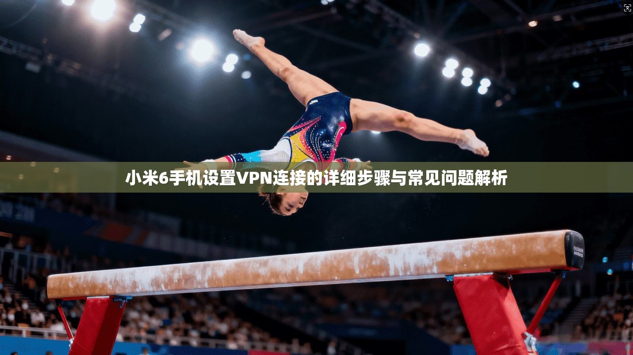 小米6手机设置VPN连接的详细步骤与常见问题解析