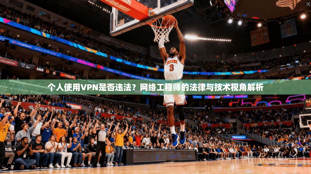 个人使用VPN是否违法?网络工程师的法律与技术视角解析