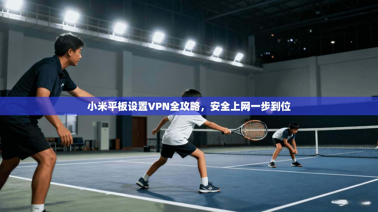 小米平板设置VPN全攻略,安全上网一步到位