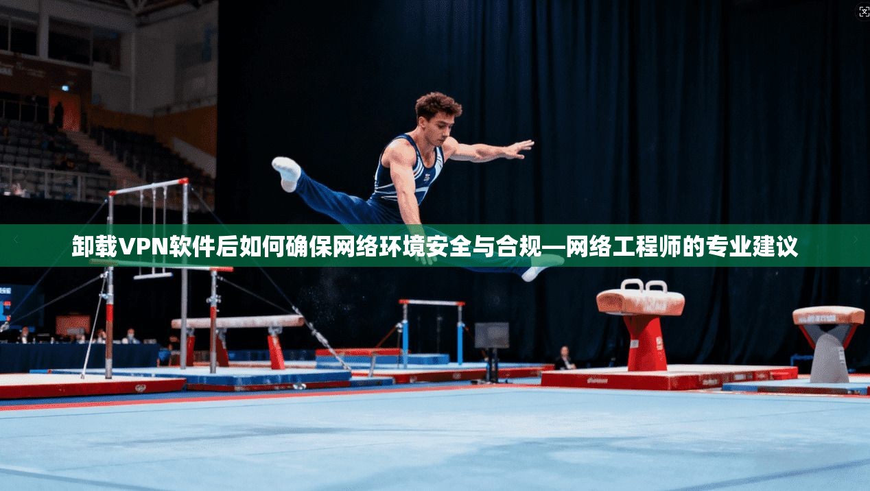 卸载VPN软件后如何确保网络环境安全与合规—网络工程师的专业建议