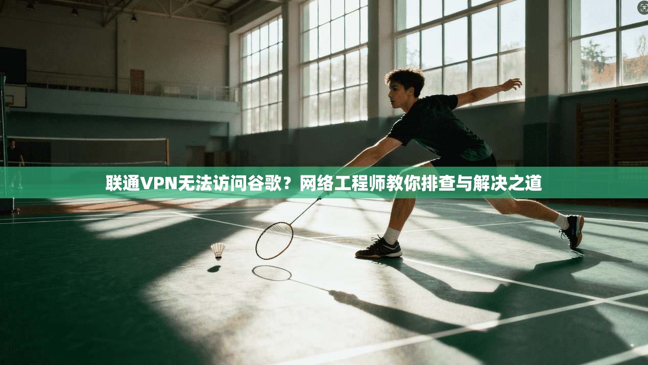 联通VPN无法访问谷歌？网络工程师教你排查与解决之道