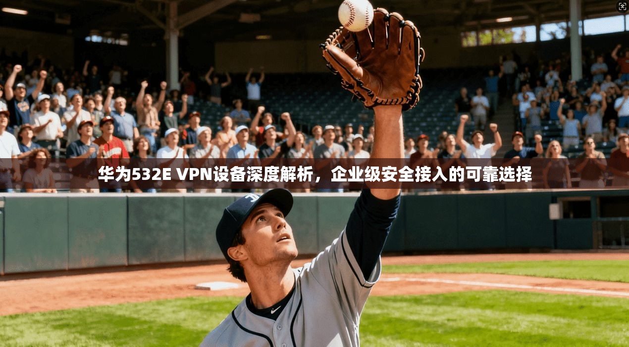 华为532E VPN设备深度解析,企业级安全接入的可靠选择 华为532E VPN设备深度解析,企业级安全接入的可靠选择