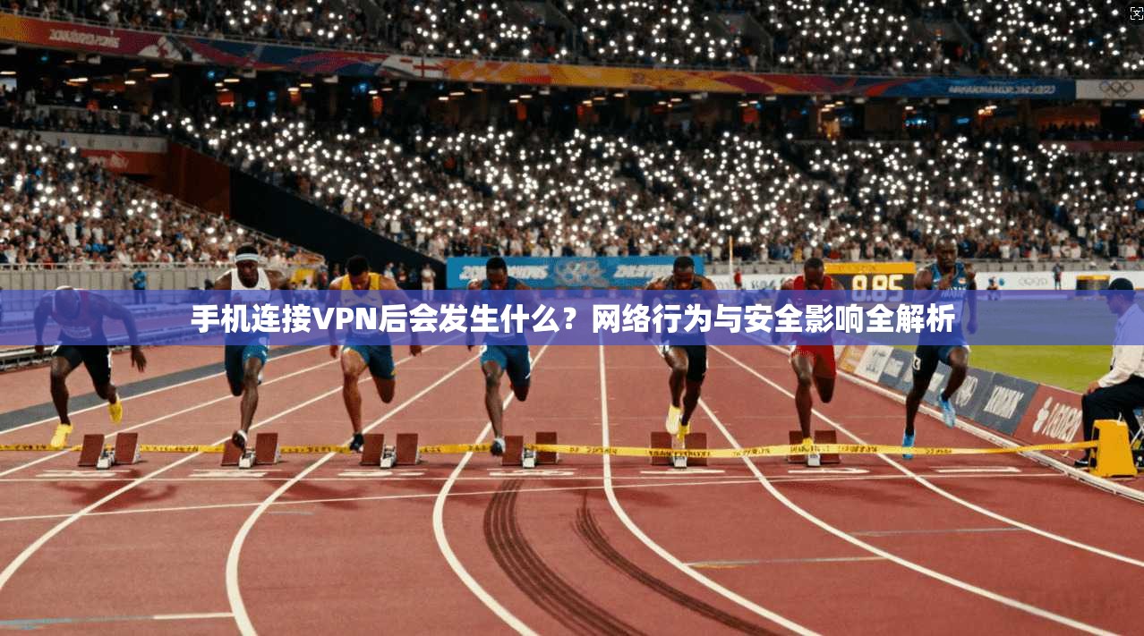 手机连接VPN后会发生什么？网络行为与安全影响全解析