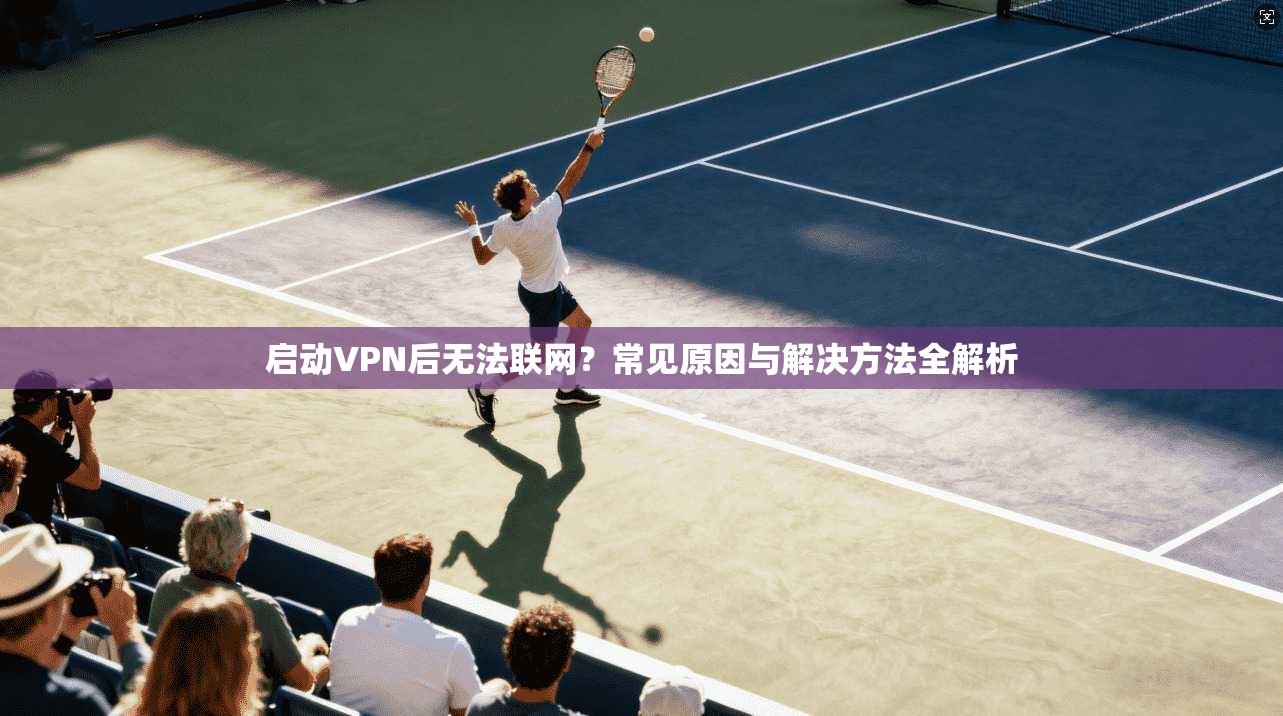 启动VPN后无法联网?常见原因与解决方法全解析 启动VPN后无法联网?常见原因与解决方法全解析