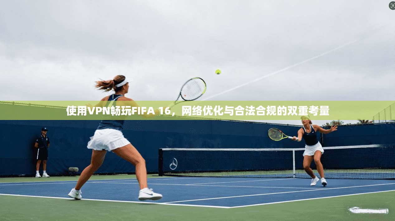 使用VPN畅玩FIFA 16,网络优化与合法合规的双重考量