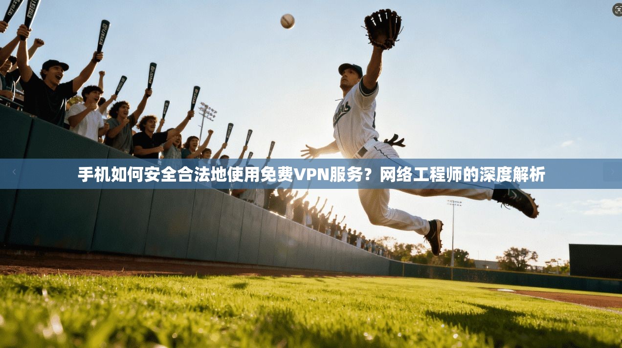 手机如何安全合法地使用免费VPN服务?网络工程师的深度解析