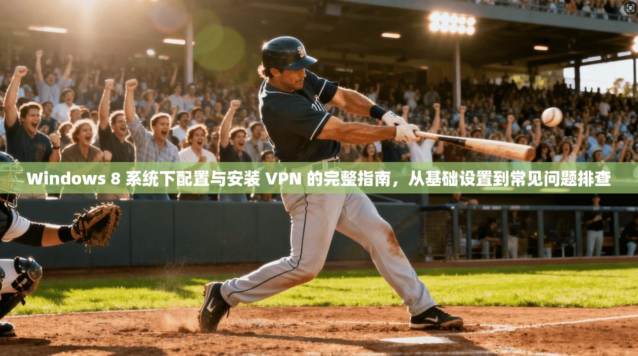 Windows 8 系统下配置与安装 VPN 的完整指南,从基础设置到常见问题排查