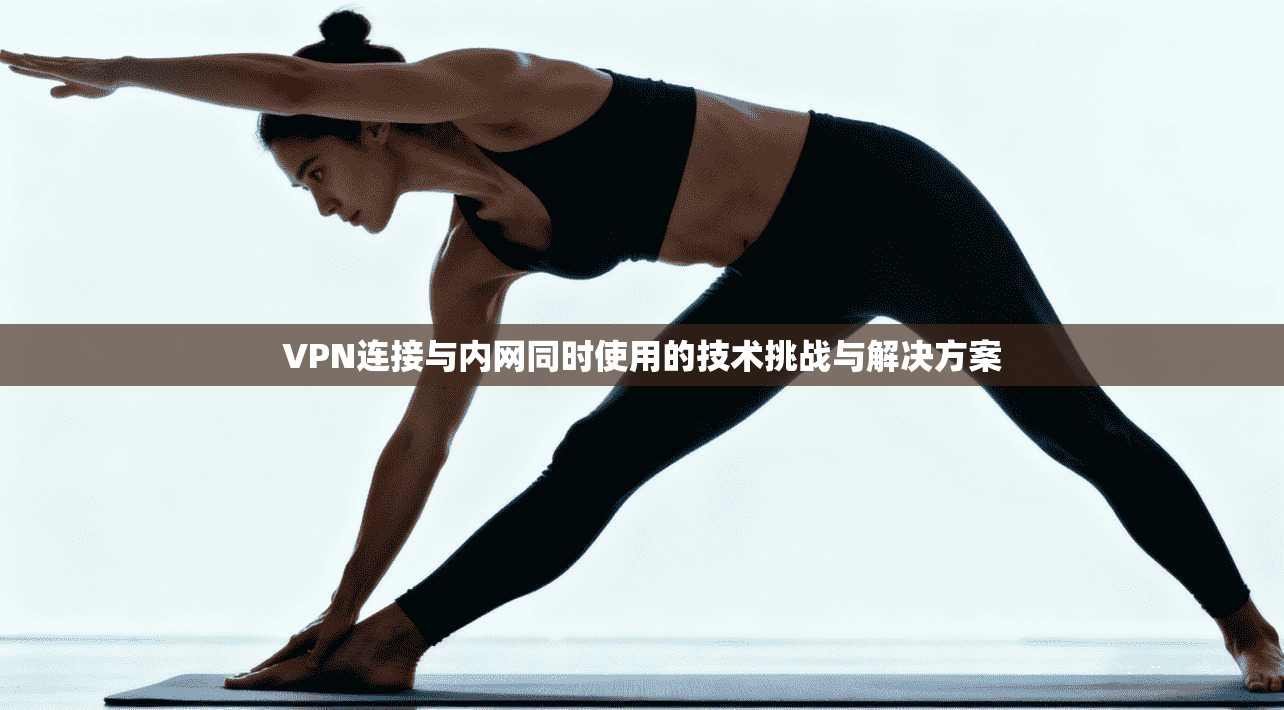 VPN连接与内网同时使用的技术挑战与解决方案