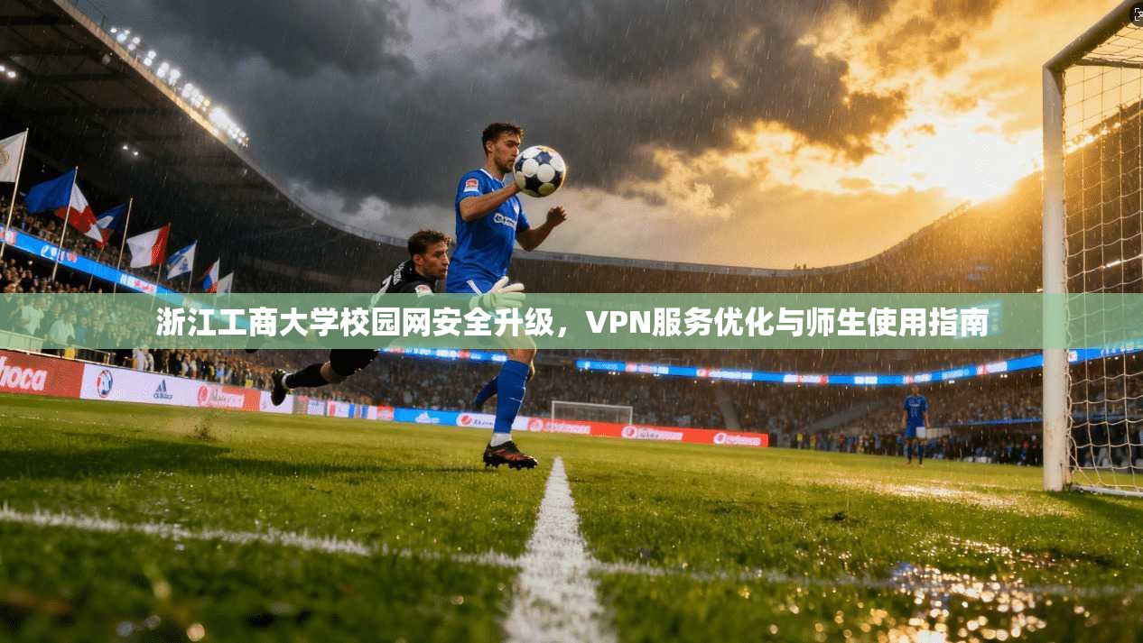 浙江工商大学校园网安全升级,VPN服务优化与师生使用指南 浙江工商大学校园网安全升级,VPN服务优化与师生使用指南