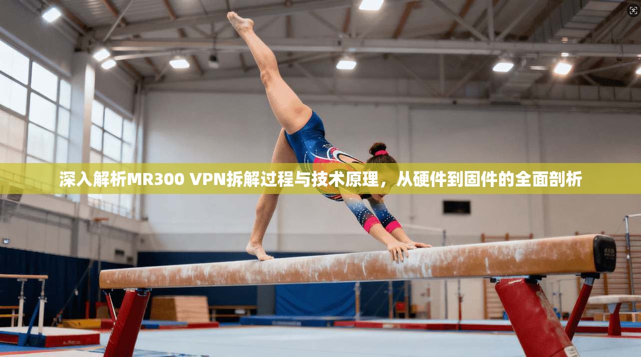 深入解析MR300 VPN拆解过程与技术原理,从硬件到固件的全面剖析 深入解析MR300 VPN拆解过程与技术原理,从硬件到固件的全面剖析