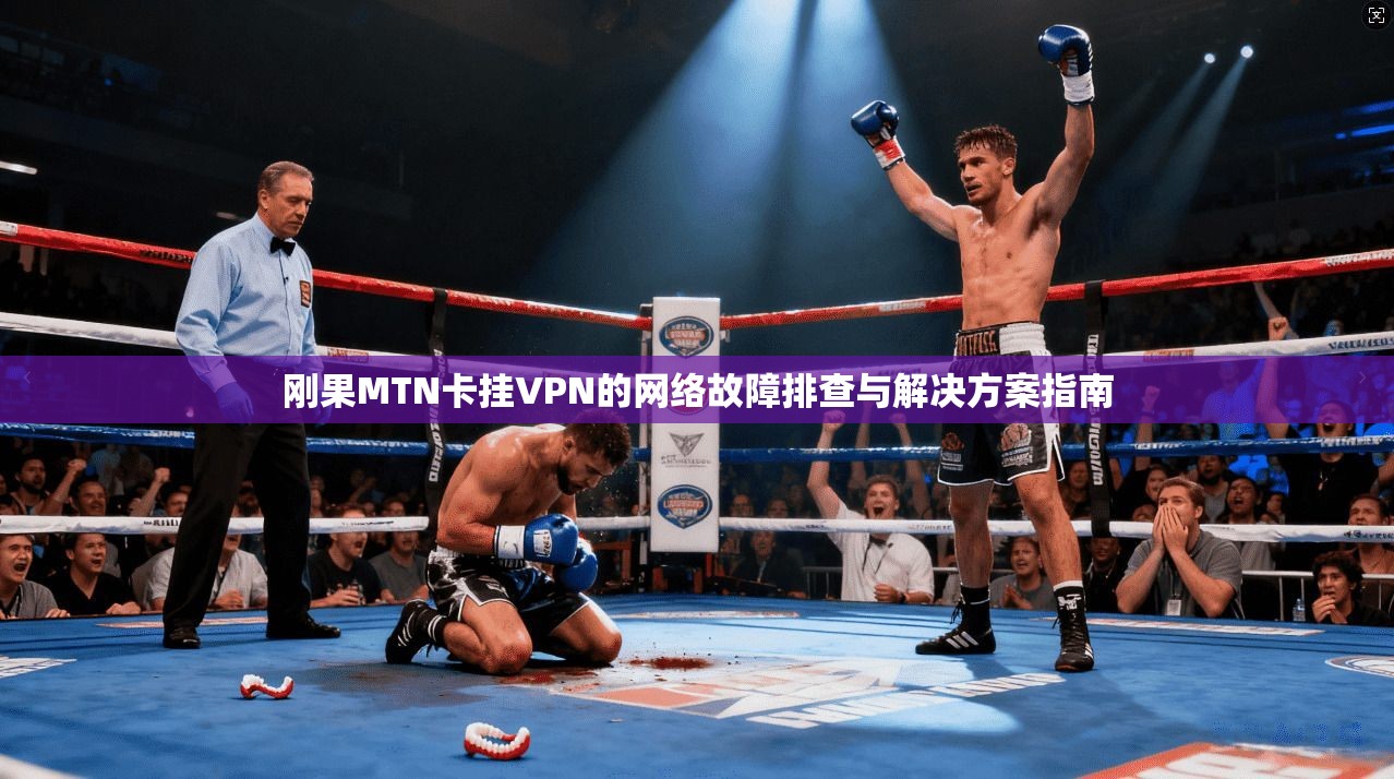 刚果MTN卡挂VPN的网络故障排查与解决方案指南 刚果MTN卡挂VPN的网络故障排查与解决方案指南