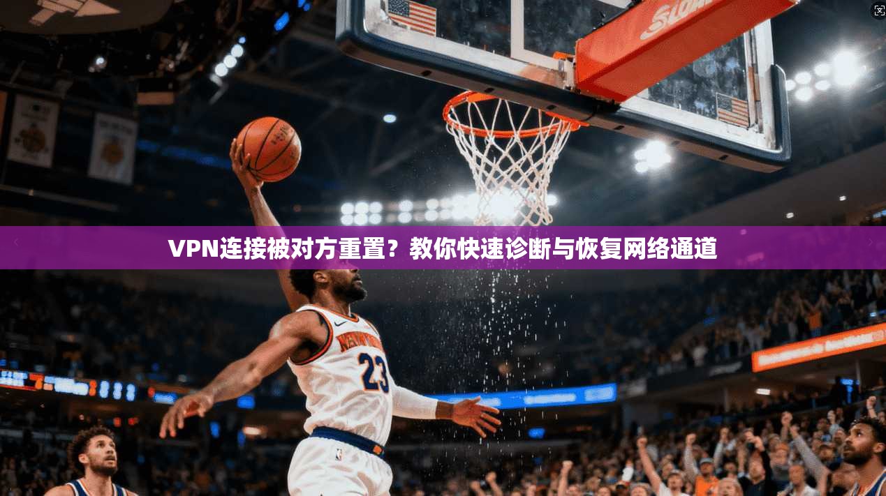 VPN连接被对方重置?教你快速诊断与恢复网络通道 VPN连接被对方重置?教你快速诊断与恢复网络通道