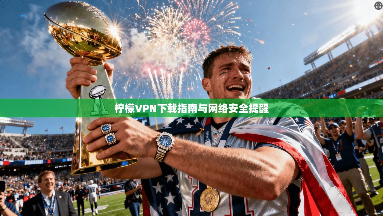 柠檬VPN下载指南与网络安全提醒 柠檬VPN下载指南与网络安全提醒