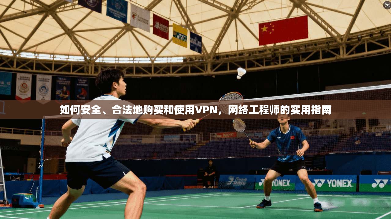 如何安全、合法地购买和使用VPN，网络工程师的实用指南