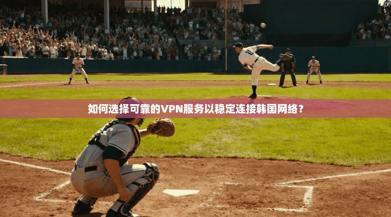 如何选择可靠的VPN服务以稳定连接韩国网络? 如何选择可靠的VPN服务以稳定连接韩国网络?