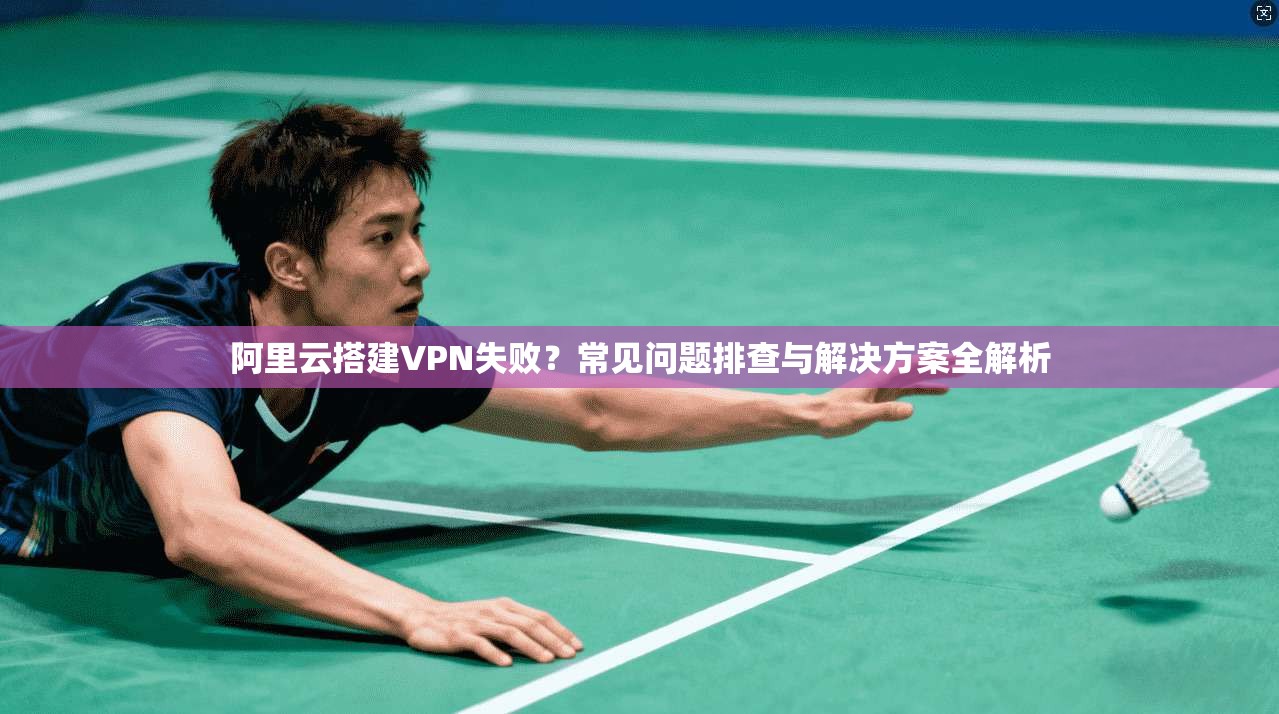 阿里云搭建VPN失败?常见问题排查与解决方案全解析