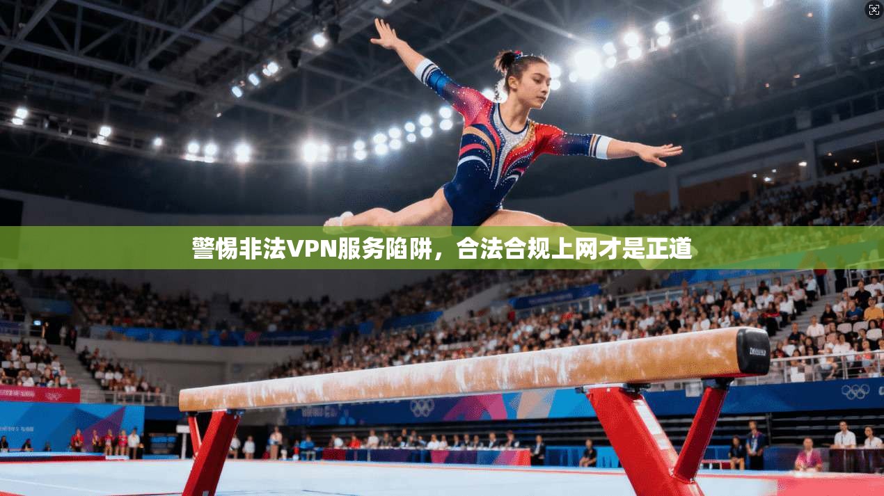 警惕非法VPN服务陷阱,合法合规上网才是正道 警惕非法VPN服务陷阱,合法合规上网才是正道