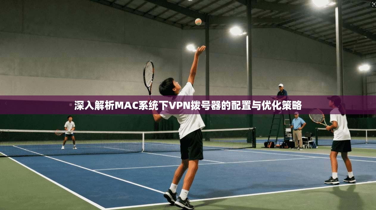 深入解析MAC系统下VPN拨号器的配置与优化策略