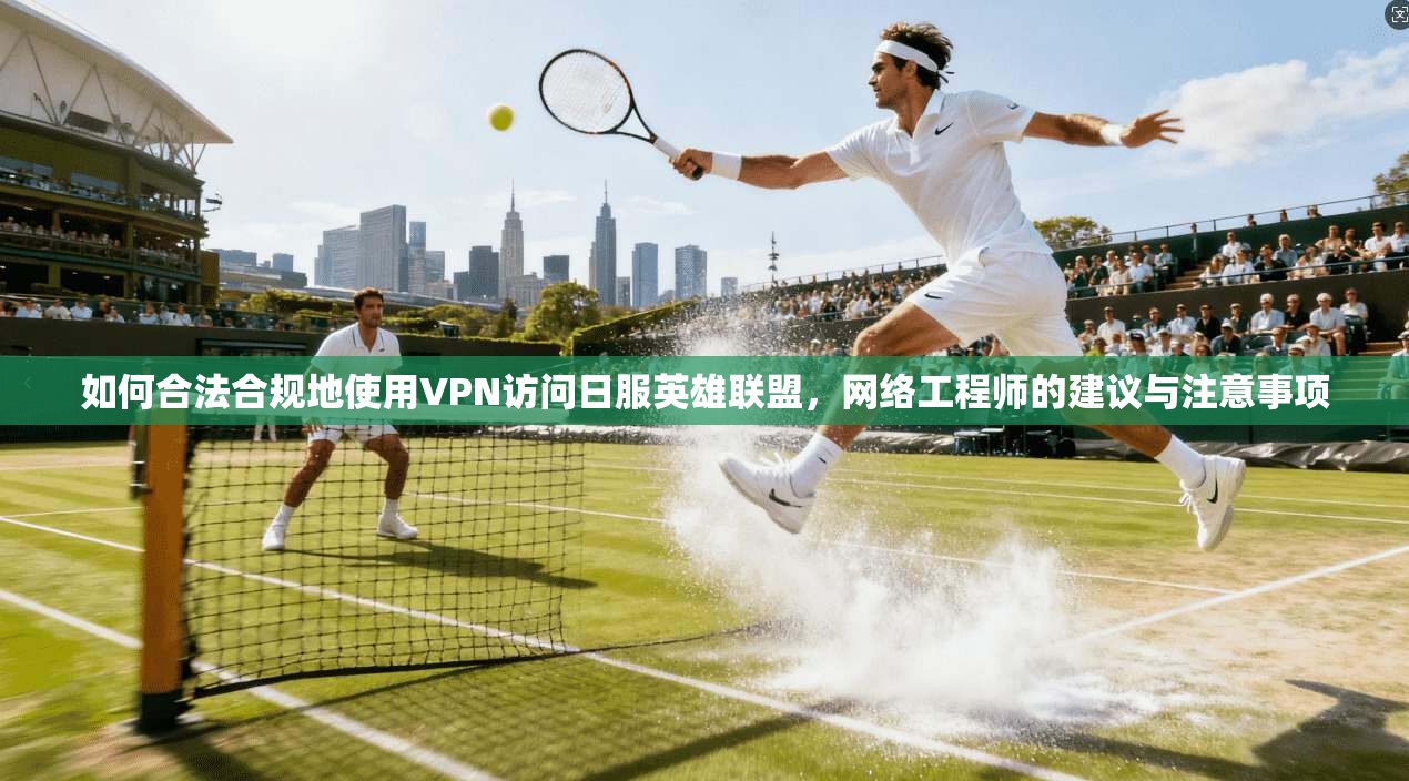 如何合法合规地使用VPN访问日服英雄联盟,网络工程师的建议与注意事项